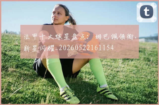 法甲十大球星盘点:姆巴佩领衔,新星闪耀_20260522161154