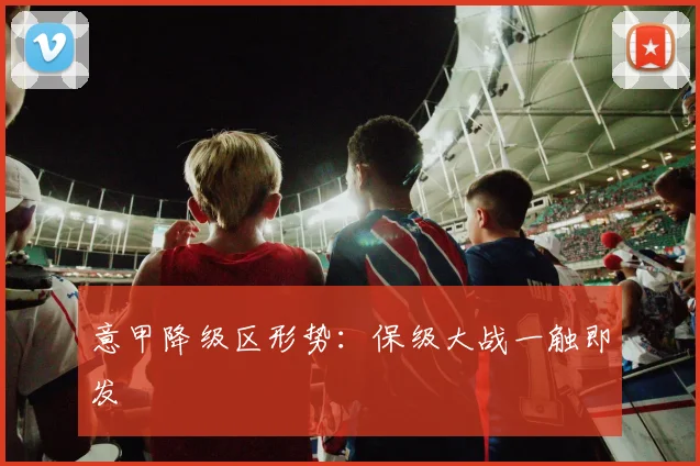 意甲降级区形势：保级大战一触即发