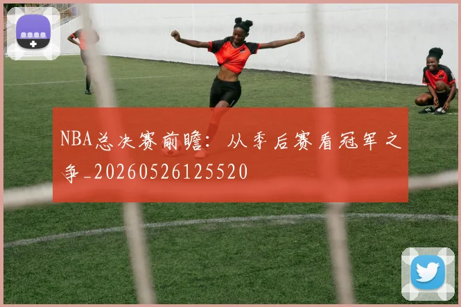 NBA总决赛前瞻：从季后赛看冠军之争_20260526125520