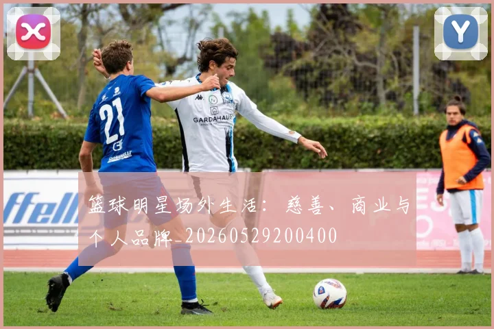 篮球明星场外生活：慈善、商业与个人品牌_20260529200400
