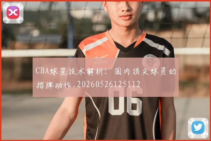 CBA球星技术解析：国内顶尖球员的招牌动作_20260526125112