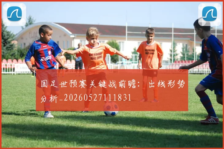 国足世预赛关键战前瞻:出线形势分析_20260527111831