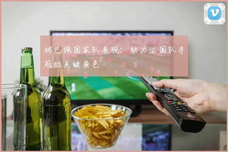 姆巴佩国家队表现:助力法国队夺冠的关键角色
