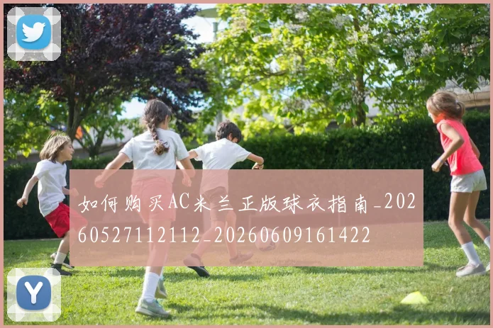 如何购买AC米兰正版球衣指南_20260527112112_20260609161422