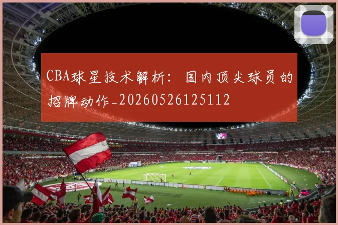 CBA球星技术解析：国内顶尖球员的招牌动作_20260526125112