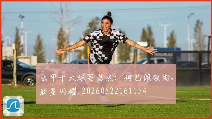 法甲十大球星盘点：姆巴佩领衔，新星闪耀_20260522161154