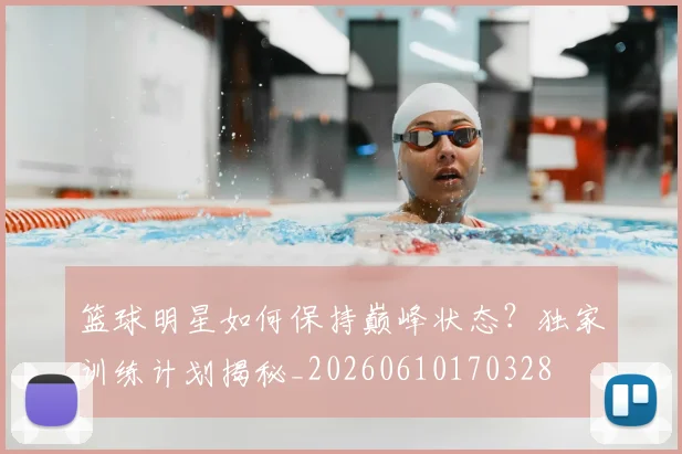 篮球明星如何保持巅峰状态？独家训练计划揭秘_20260610170328
