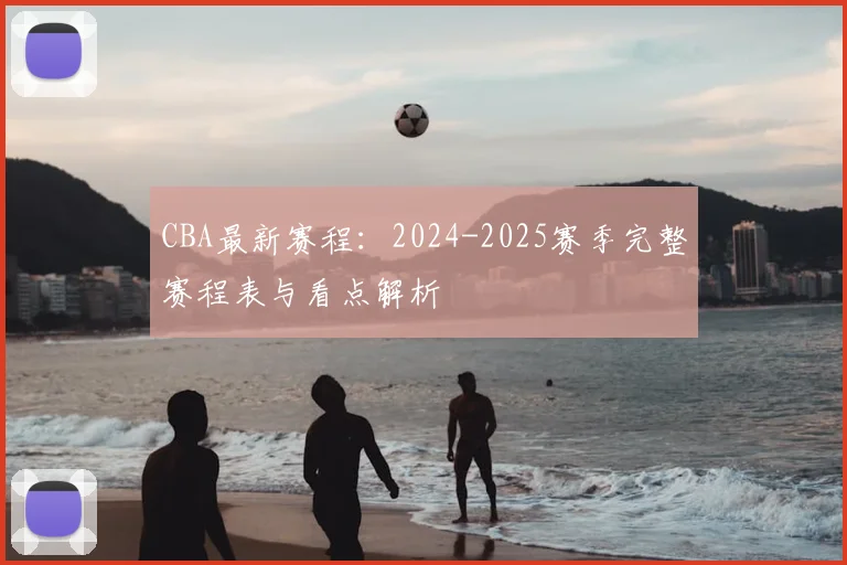 CBA最新赛程：2024-2025赛季完整赛程表与看点解析