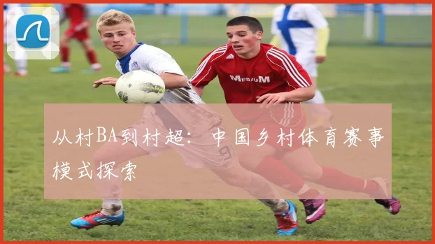 从村BA到村超:中国乡村体育赛事模式探索