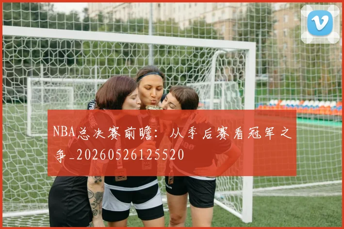 NBA总决赛前瞻:从季后赛看冠军之争_20260526125520