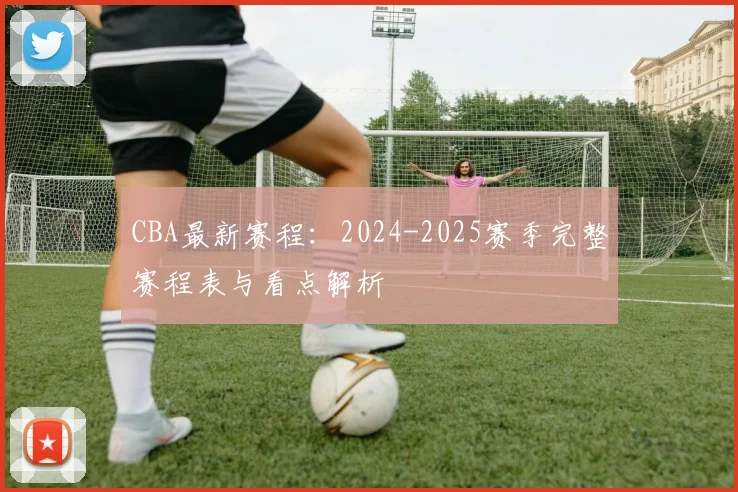 CBA最新赛程:2024-2025赛季完整赛程表与看点解析