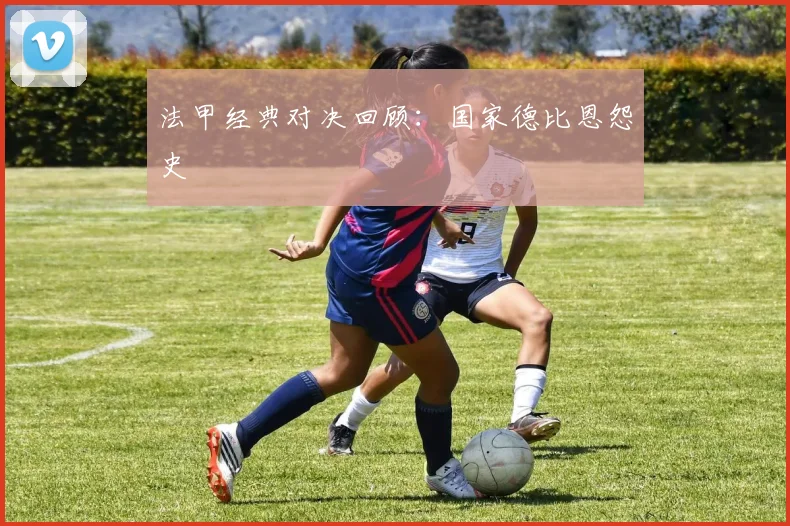 法甲经典对决回顾：国家德比恩怨史