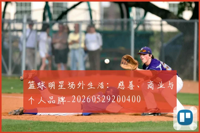 篮球明星场外生活:慈善、商业与个人品牌_20260529200400