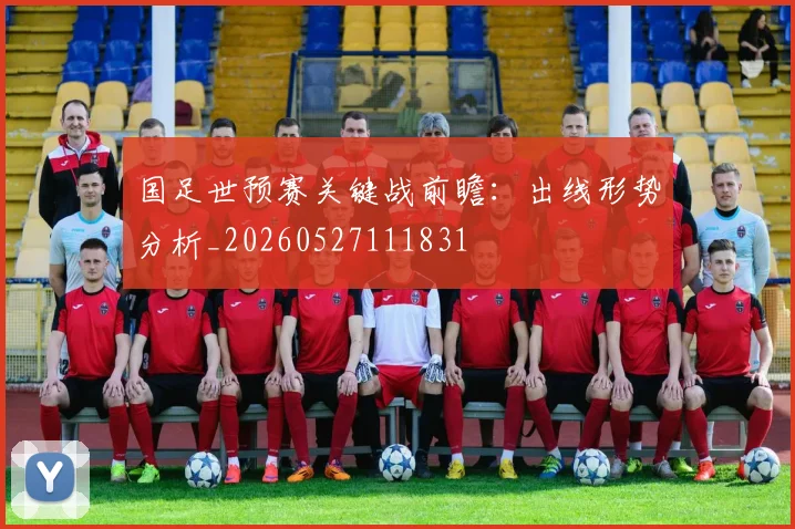 国足世预赛关键战前瞻：出线形势分析_20260527111831