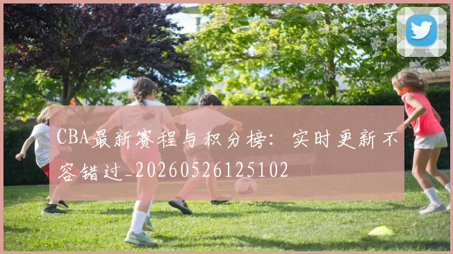 CBA最新赛程与积分榜：实时更新不容错过_20260526125102