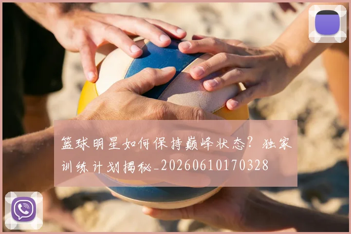 篮球明星如何保持巅峰状态?独家训练计划揭秘_20260610170328
