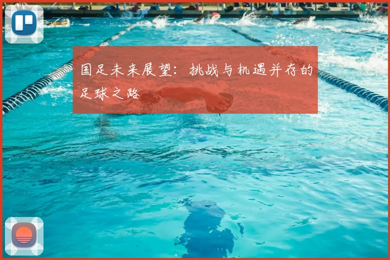 国足未来展望：挑战与机遇并存的足球之路