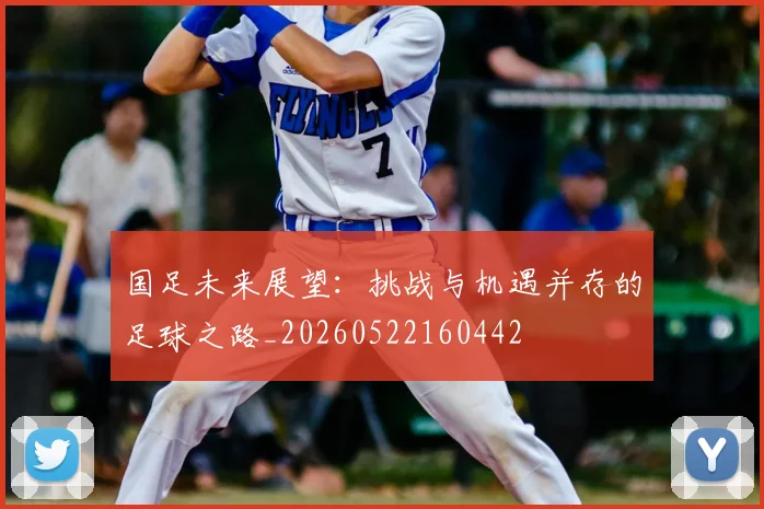 国足未来展望:挑战与机遇并存的足球之路_20260522160442