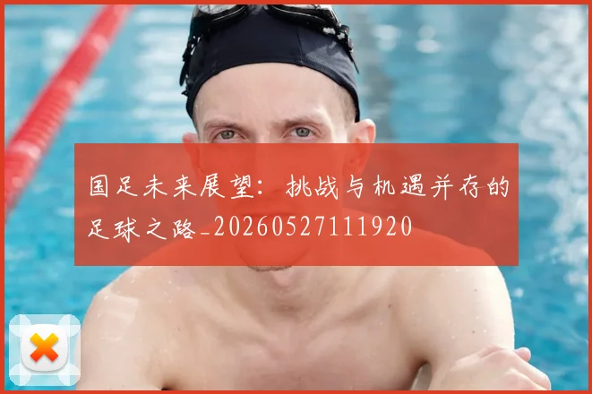 国足未来展望：挑战与机遇并存的足球之路_20260527111920