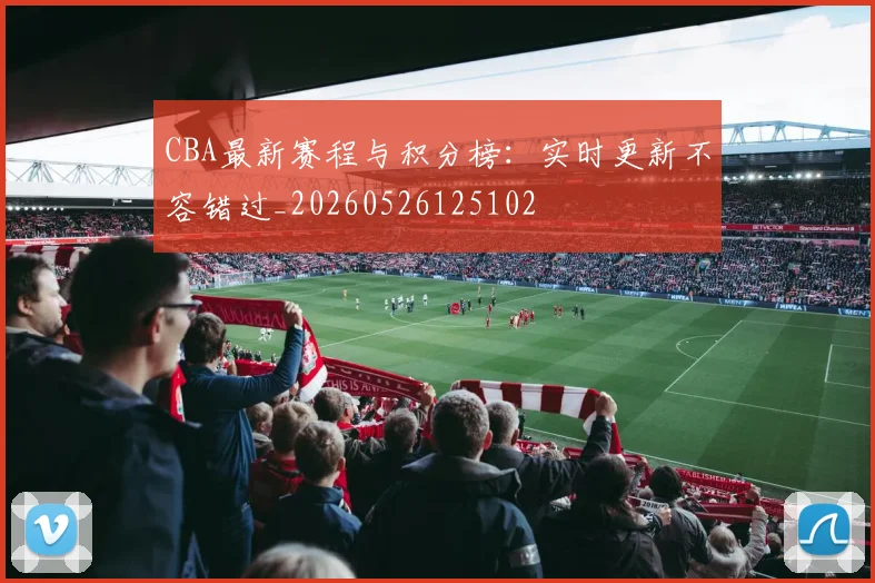 CBA最新赛程与积分榜:实时更新不容错过_20260526125102