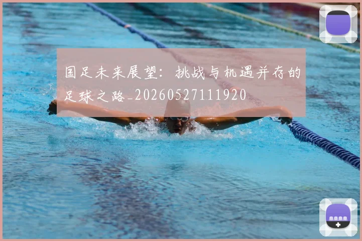 国足未来展望：挑战与机遇并存的足球之路_20260527111920